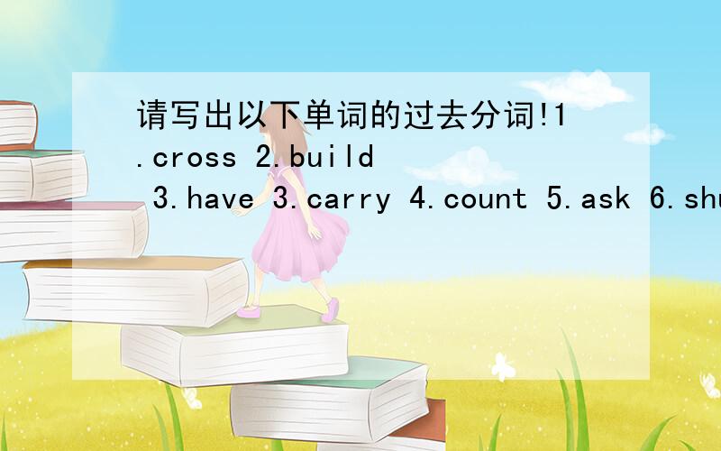 请写出以下单词的过去分词!1.cross 2.build 3.have 3.carry 4.count 5.ask 6.shut7.finish