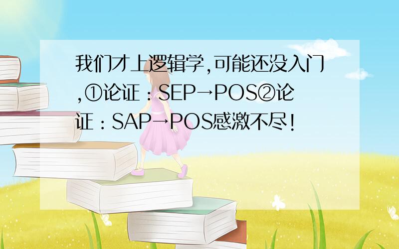 我们才上逻辑学,可能还没入门,①论证：SEP→POS②论证：SAP→POS感激不尽!