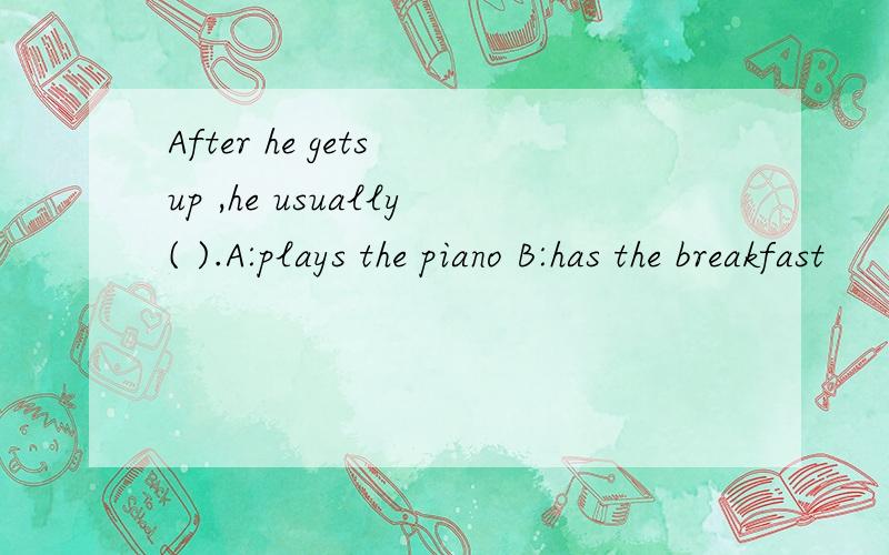 After he gets up ,he usually( ).A:plays the piano B:has the breakfast