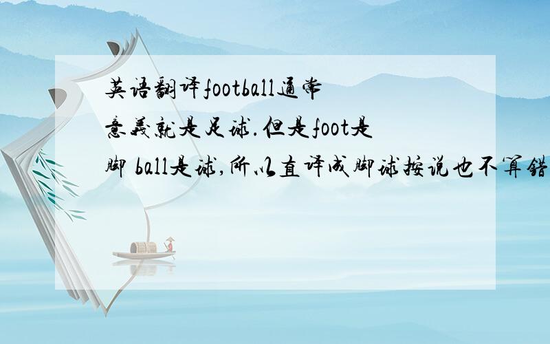 英语翻译football通常意义就是足球.但是foot是脚 ball是球,所以直译成脚球按说也不算错.而按照本土化的标准,由于中国很早就有类似的运动,所以应该翻译成“蹴鞠”.按照意思其实都对.题意不