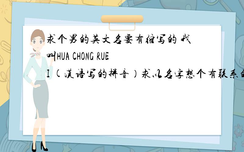 求个男的英文名要有缩写的 我叫HUA CHONG RUEI (汉语写的拼音）求以名字想个有联系的英文名.最好有缩写的.不要复制一大堆A-Z什么的给我自已选我百度得到 .要自已想好的.写上意思的.