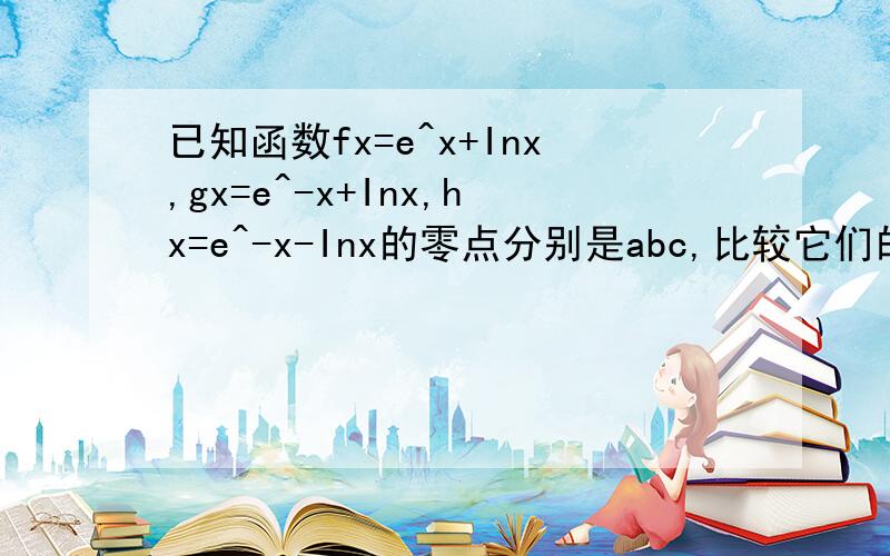 已知函数fx=e^x+Inx,gx=e^-x+Inx,hx=e^-x-Inx的零点分别是abc,比较它们的大小