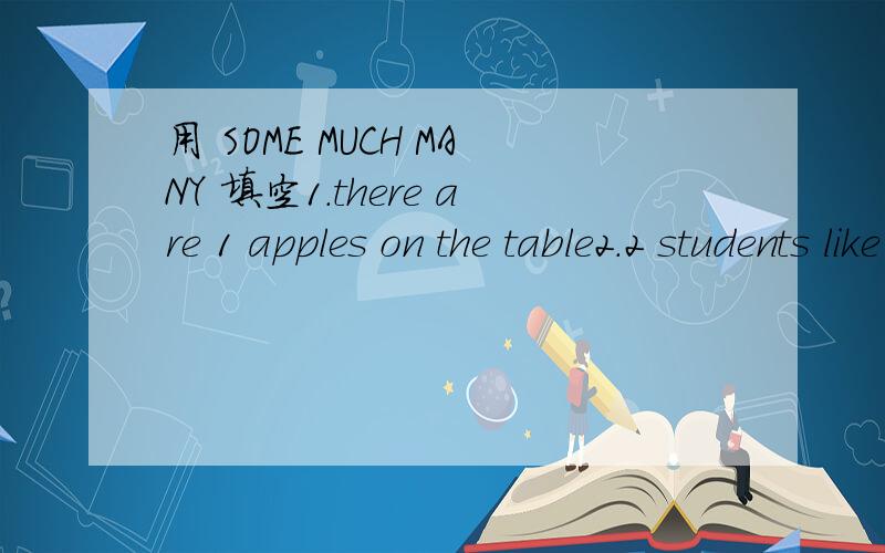 用 SOME MUCH MANY 填空1.there are 1 apples on the table2.2 students like football3.there is 3 water in the glass4.can you give me 4 bread5.i need 5 peard