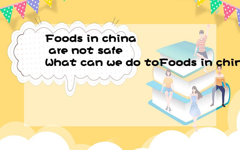 Foods in china are not safe What can we do toFoods in china are not safe What can we do to improve the situation