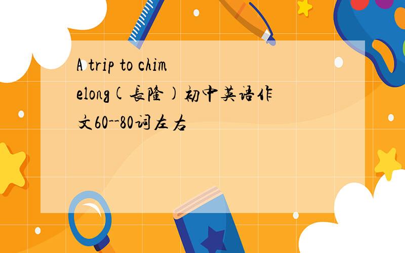 A trip to chimelong(长隆)初中英语作文60--80词左右