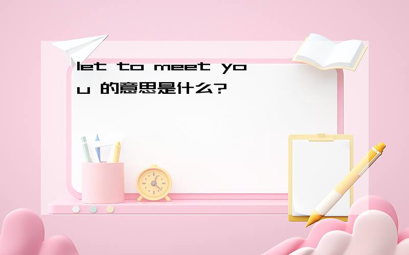 let to meet you 的意思是什么?