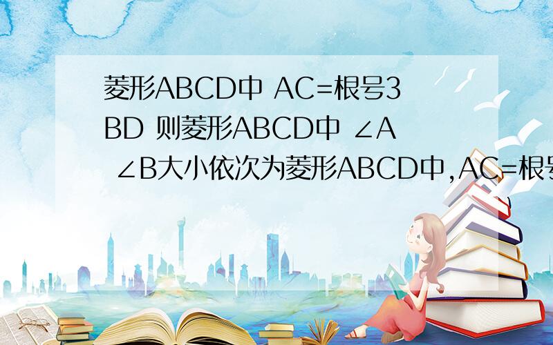 菱形ABCD中 AC=根号3BD 则菱形ABCD中 ∠A ∠B大小依次为菱形ABCD中,AC=根号3BD,则菱形ABCD中,∠A、∠B的度数依次为 很多东西没学的 不能用!