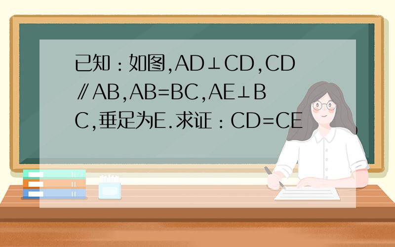已知：如图,AD⊥CD,CD∥AB,AB=BC,AE⊥BC,垂足为E.求证：CD=CE