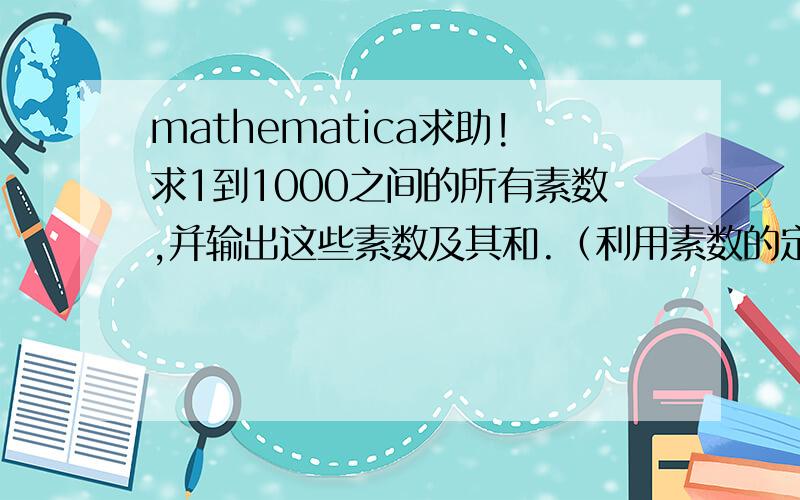 mathematica求助!求1到1000之间的所有素数,并输出这些素数及其和.（利用素数的定义编写程序）