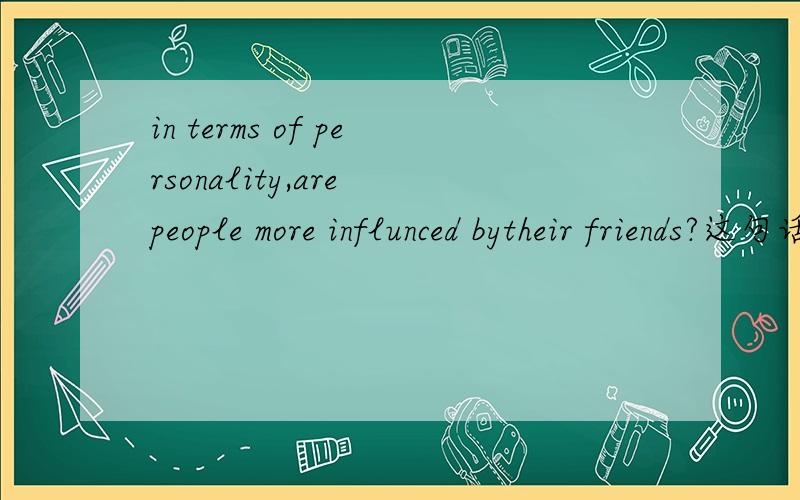 in terms of personality,are people more influnced bytheir friends?这句话怎么理解?怎么回答?