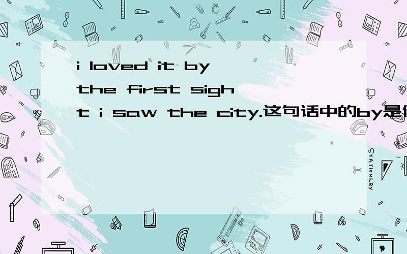 i loved it by the first sight i saw the city.这句话中的by是什么意思