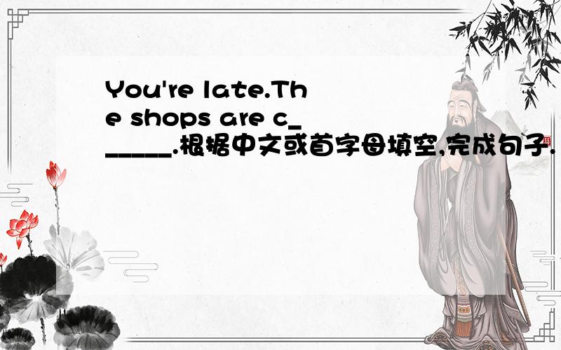 You're late.The shops are c______.根据中文或首字母填空,完成句子.