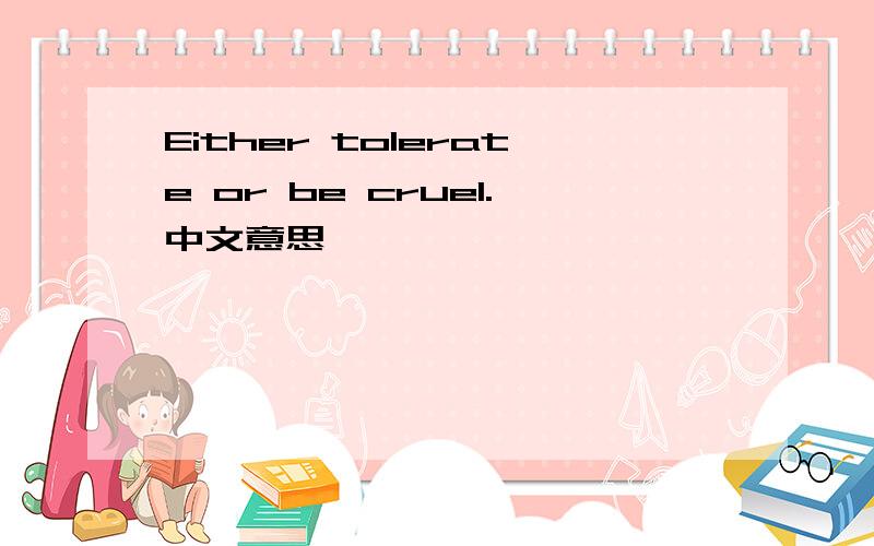 Either tolerate or be cruel.中文意思
