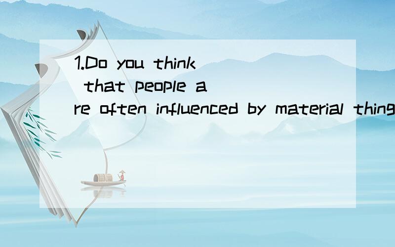 1.Do you think that people are often influenced by material things(EG.money,cars)?用英语回答