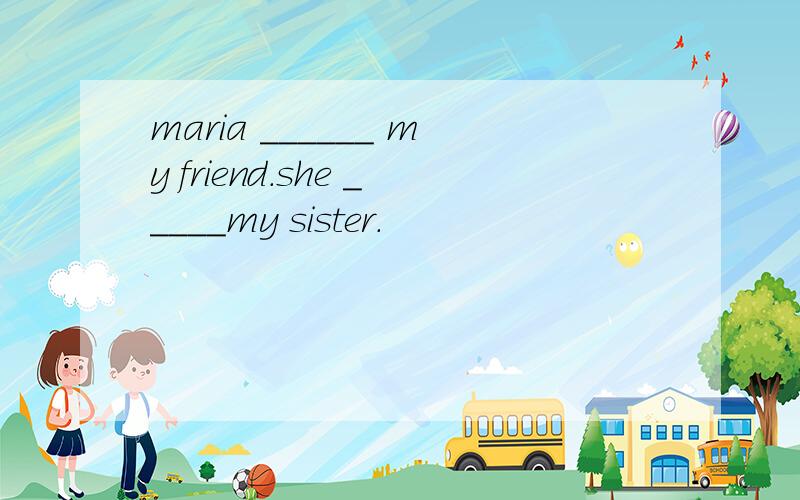 maria ______ my friend.she _____my sister.