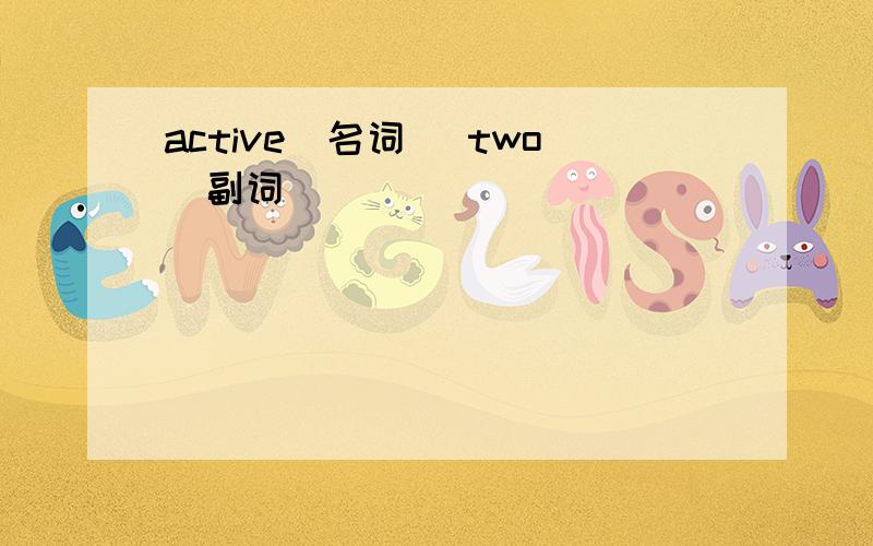 active(名词) two(副词)
