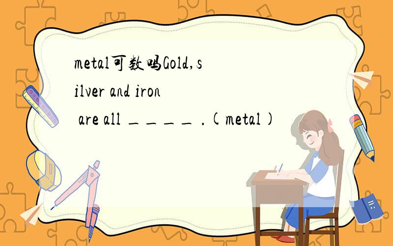 metal可数吗Gold,silver and iron are all ____ .(metal)