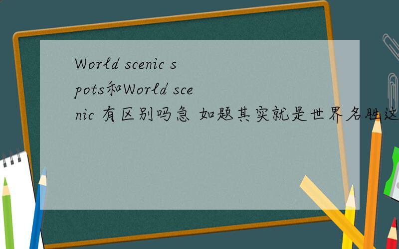 World scenic spots和World scenic 有区别吗急 如题其实就是世界名胜这四个字英文怎么说