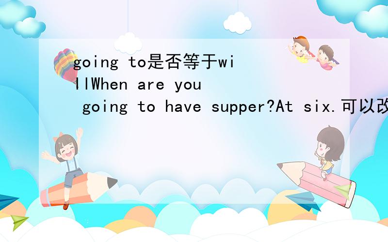 going to是否等于willWhen are you going to have supper?At six.可以改成When will you have supper?At six.吗?We are going to see you in three weeks.可以改成We are will see you in three weeks.吗?
