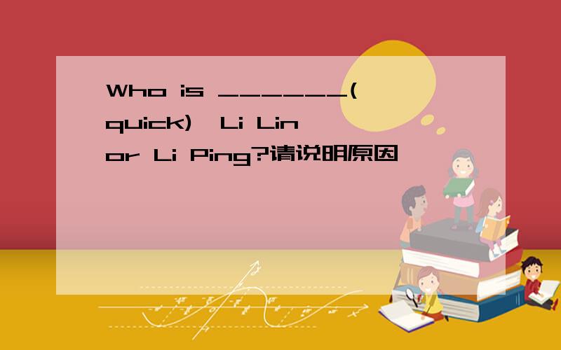 Who is ______(quick),Li Lin or Li Ping?请说明原因,