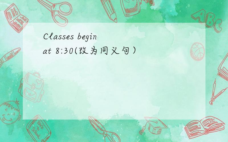 Classes begin at 8:30(改为同义句）
