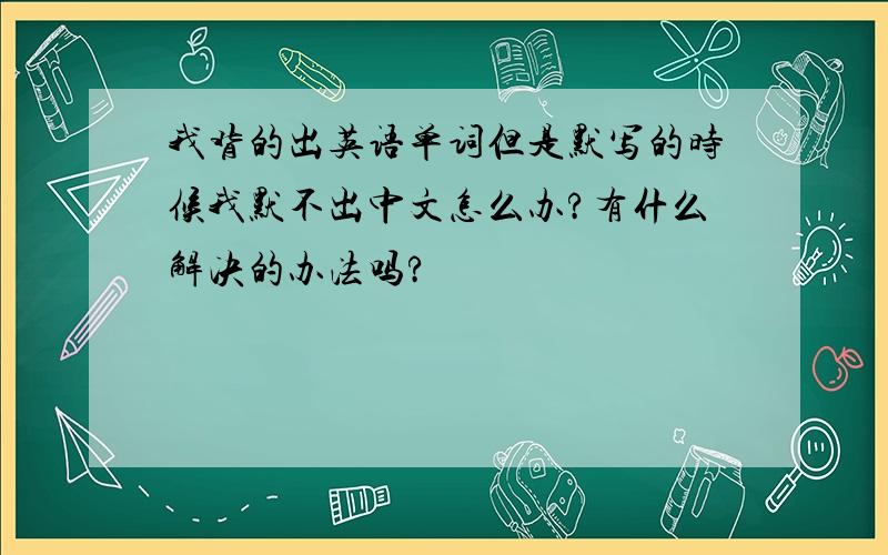 我背的出英语单词但是默写的时候我默不出中文怎么办?有什么解决的办法吗?