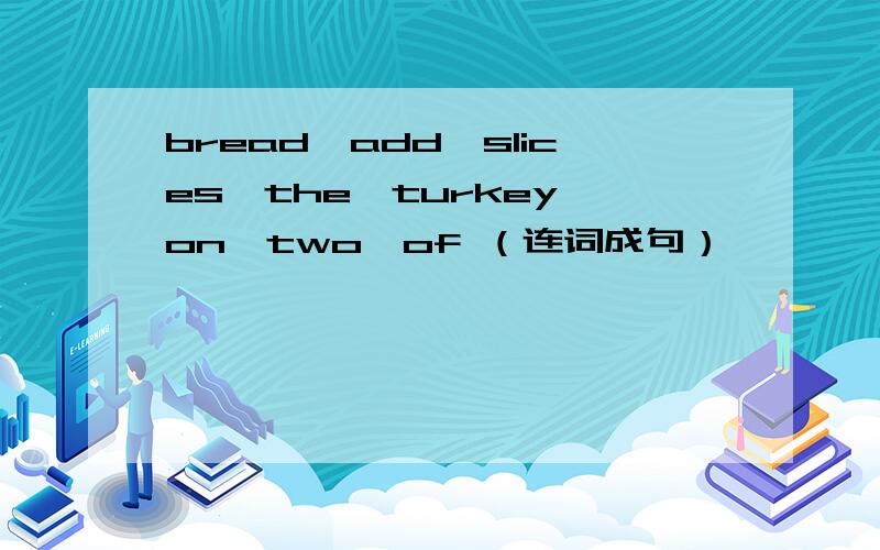 bread,add,slices,the,turkey,on,two,of （连词成句）