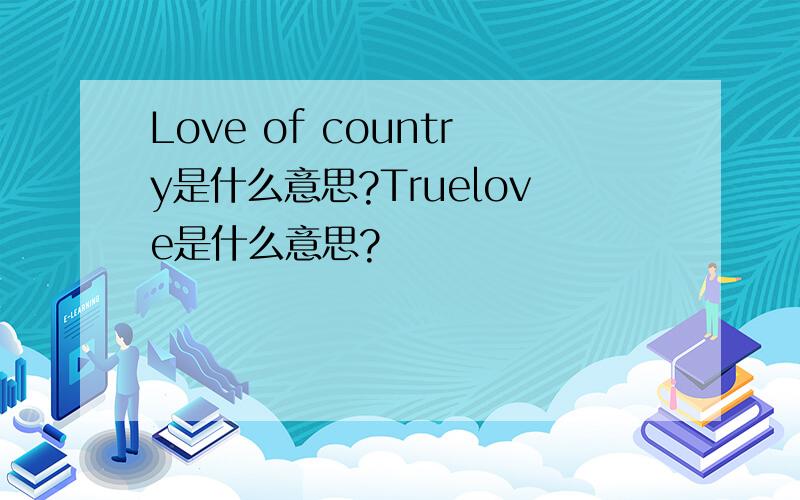 Love of country是什么意思?Truelove是什么意思?