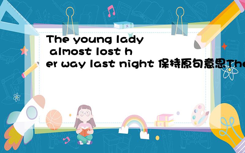 The young lady almost lost her way last night 保持原句意思The young lady _______ ________ find her way last night