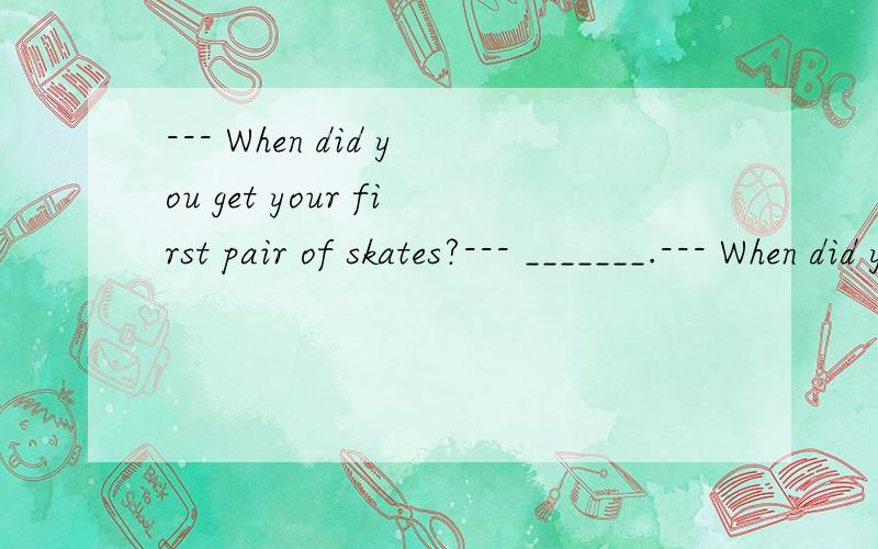 --- When did you get your first pair of skates?--- _______.--- When did you get your first pair of skates?--- _______.A.For 6 years B.Since I was 7 years old C.When I was 7 years old D.Since 6 years ago