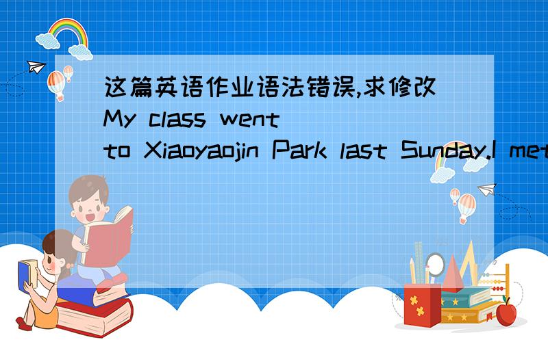 这篇英语作业语法错误,求修改My class went to Xiaoyaojin Park last Sunday.I met my classmates at the school gate and went to the park at 9 am.We went to the park by bus.we went boating.We had picnic.We took pictures and we also went to the