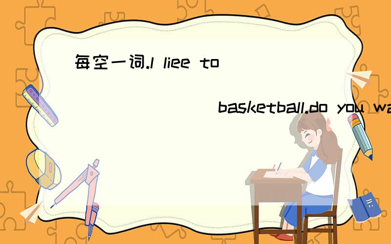 每空一词.l liee to _____________________basketball.do you want to go _________________________me?翻译.Oh,really?l forget.还有very much.