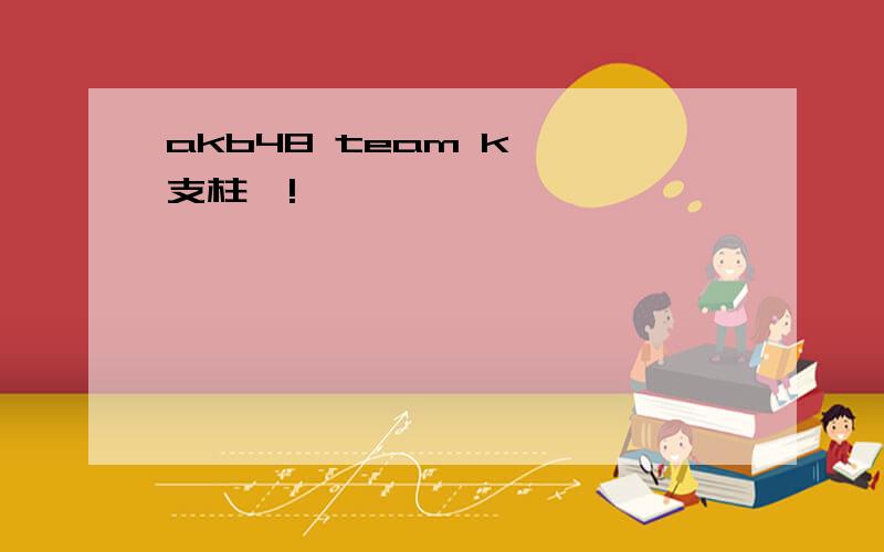 akb48 team k 《支柱》!