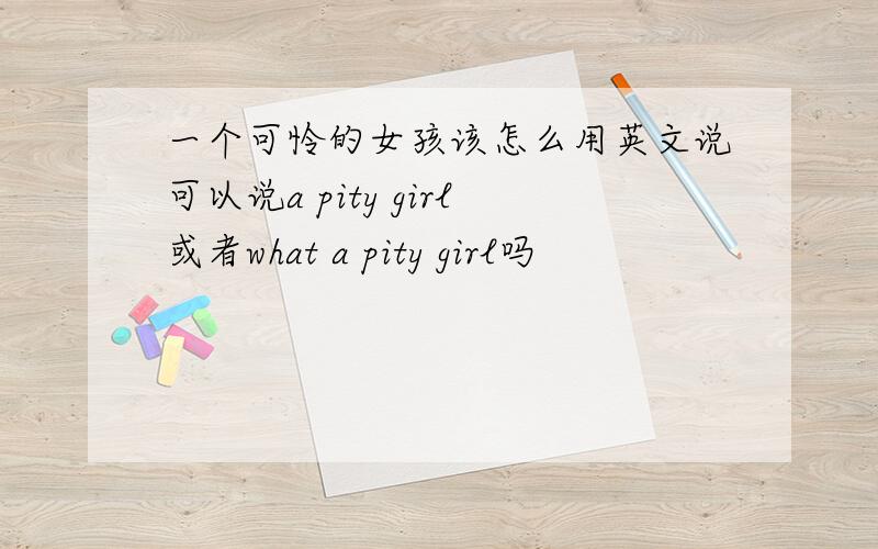 一个可怜的女孩该怎么用英文说可以说a pity girl或者what a pity girl吗