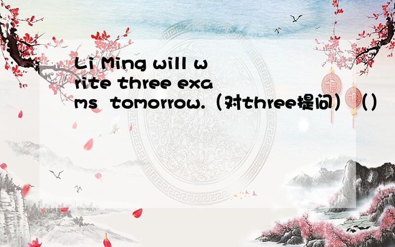 Li Ming will write three exams  tomorrow.（对three提问）（）（）exams（）Li Ming write tomorrow?
