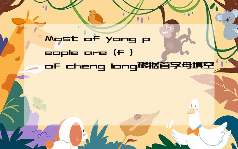 Most of yong people are (f )of cheng long根据首字母填空