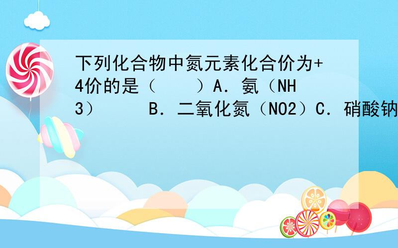 下列化合物中氮元素化合价为+4价的是（　　）A．氨（NH3）　　 B．二氧化氮（NO2）C．硝酸钠（NaNO3）　 　D．五氧化二氮（N2O5）