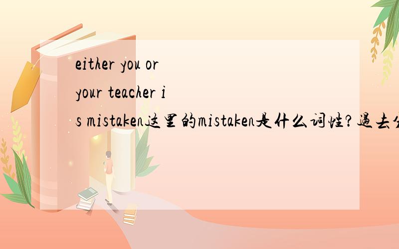 either you or your teacher is mistaken这里的mistaken是什么词性?过去分词吗