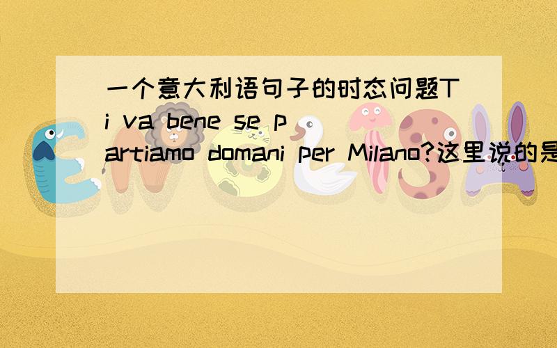 一个意大利语句子的时态问题Ti va bene se partiamo domani per Milano?这里说的是明天的事,为什么要用partiamo而不用partiremo?