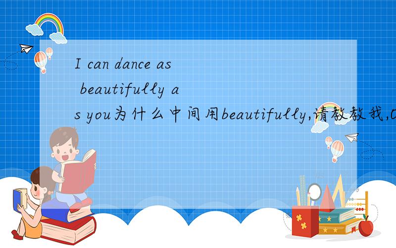 I can dance as beautifully as you为什么中间用beautifully,请教教我,O(∩_∩)O谢谢