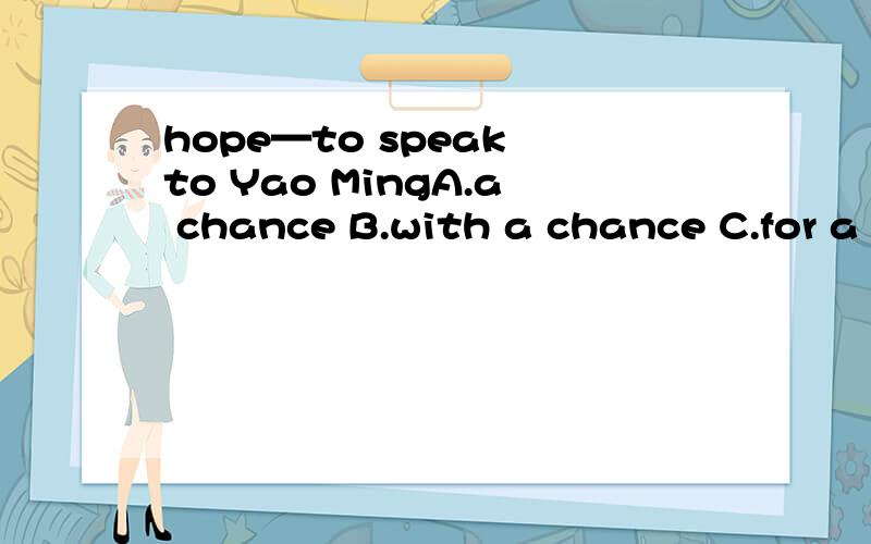 hope—to speak to Yao MingA.a chance B.with a chance C.for a chance