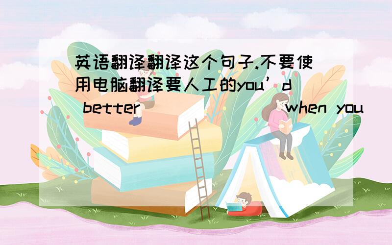 英语翻译翻译这个句子.不要使用电脑翻译要人工的you’d better（）（）（）（）when you（）（）