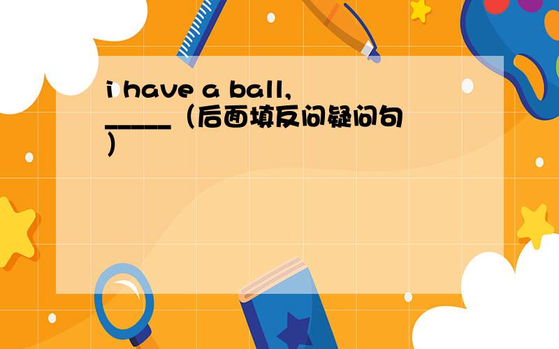 i have a ball,_____（后面填反问疑问句）
