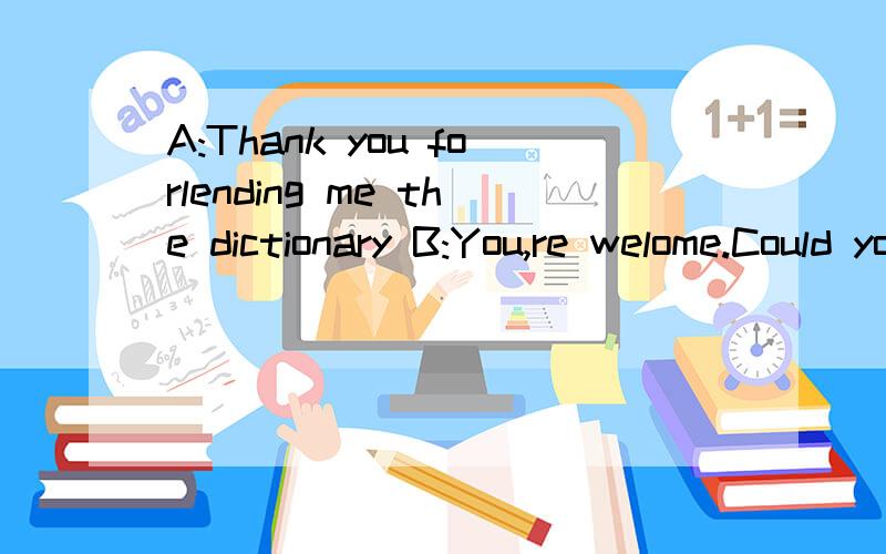 A:Thank you forlending me the dictionary B:You,re welome.Could you____to me