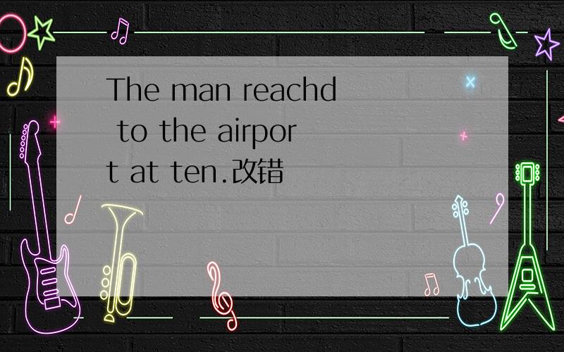 The man reachd to the airport at ten.改错