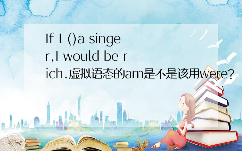 If I ()a singer,I would be rich.虚拟语态的am是不是该用were?