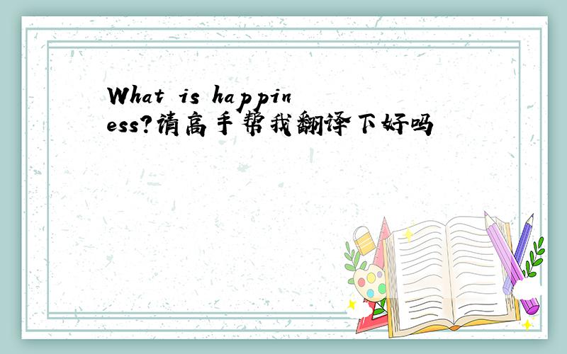 What is happiness?请高手帮我翻译下好吗