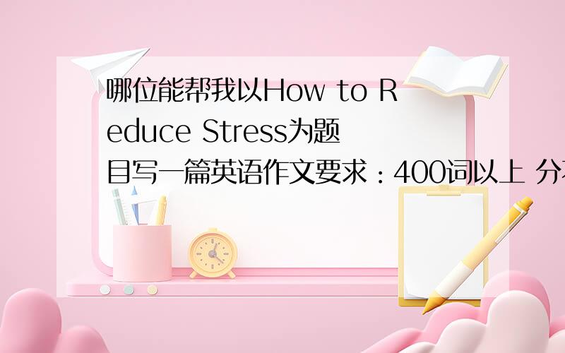哪位能帮我以How to Reduce Stress为题目写一篇英语作文要求：400词以上 分不是问题好的话会追加的