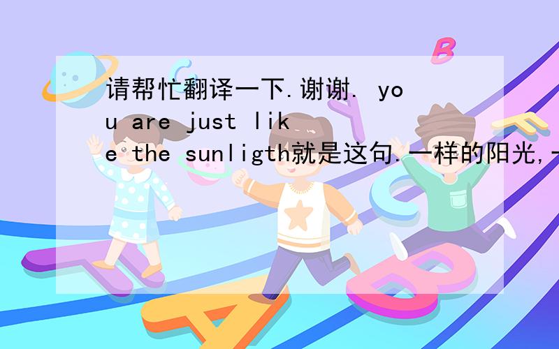 请帮忙翻译一下.谢谢. you are just like the sunligth就是这句.一样的阳光,一样的耀眼. 这个翻译回来呢?