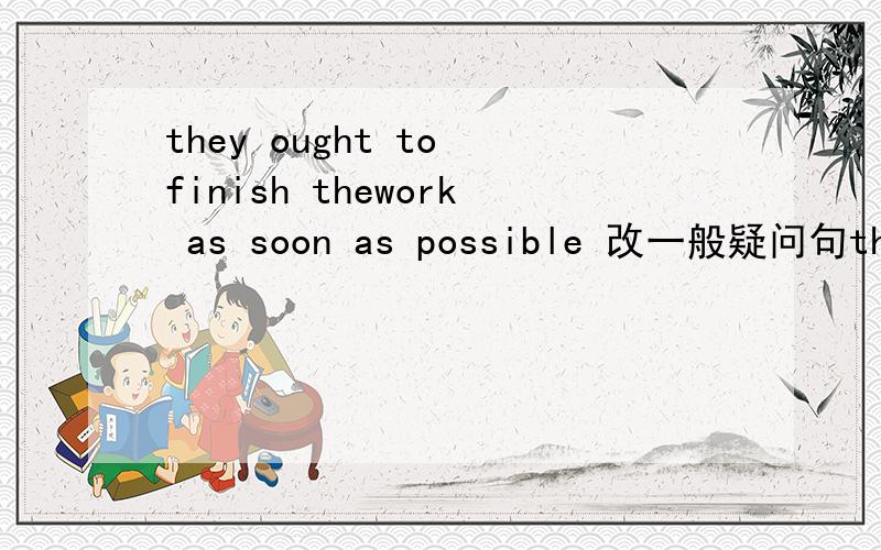they ought to finish thework as soon as possible 改一般疑问句they ought to finish thework as soon as possible 一般疑问句.